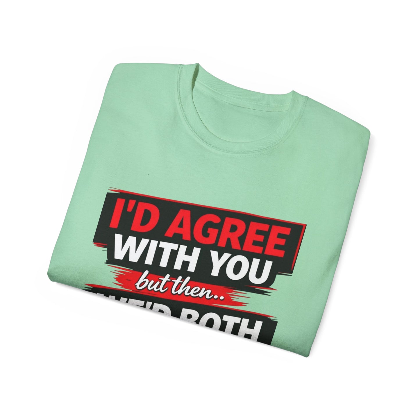 Unisex 100% Cotton - I'd Agree With You But Then We'd Both Be Wrong T-Shirt
