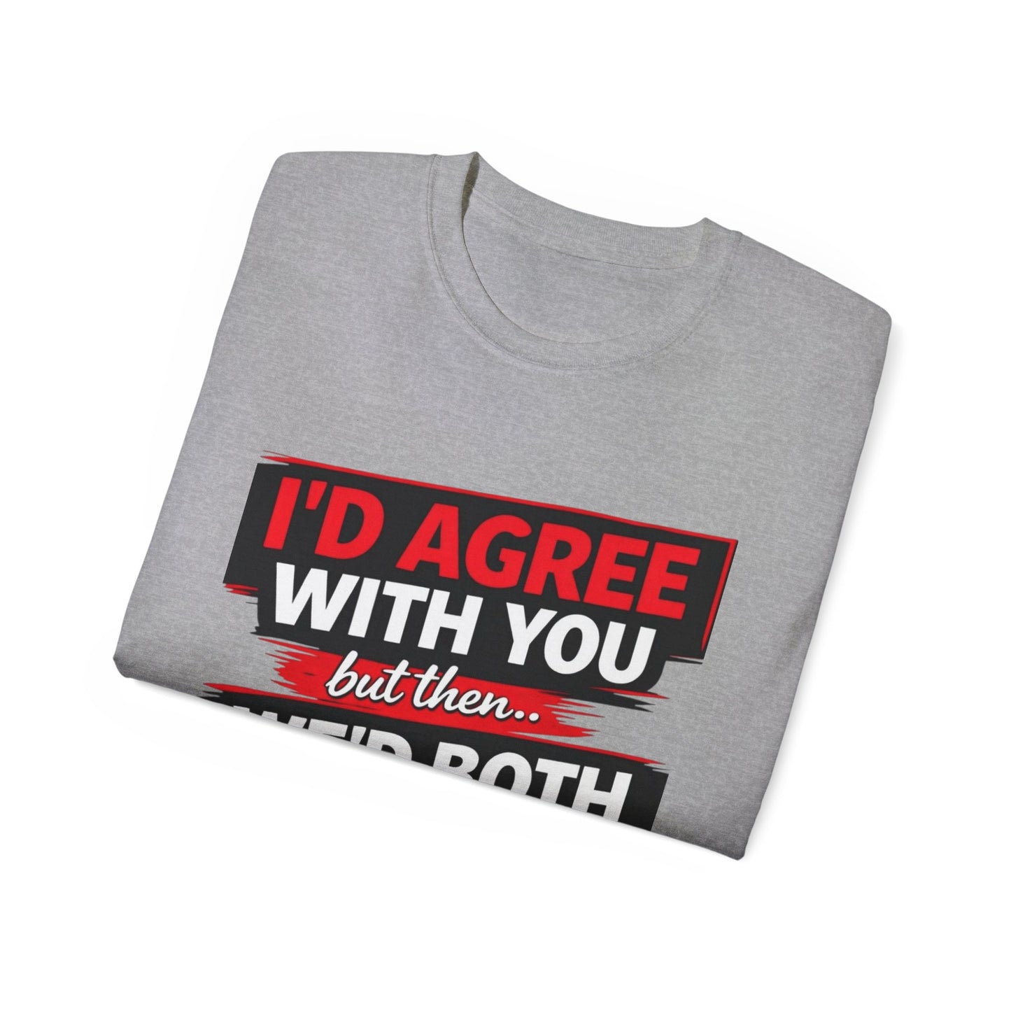 Unisex 100% Cotton - I'd Agree With You But Then We'd Both Be Wrong T-Shirt