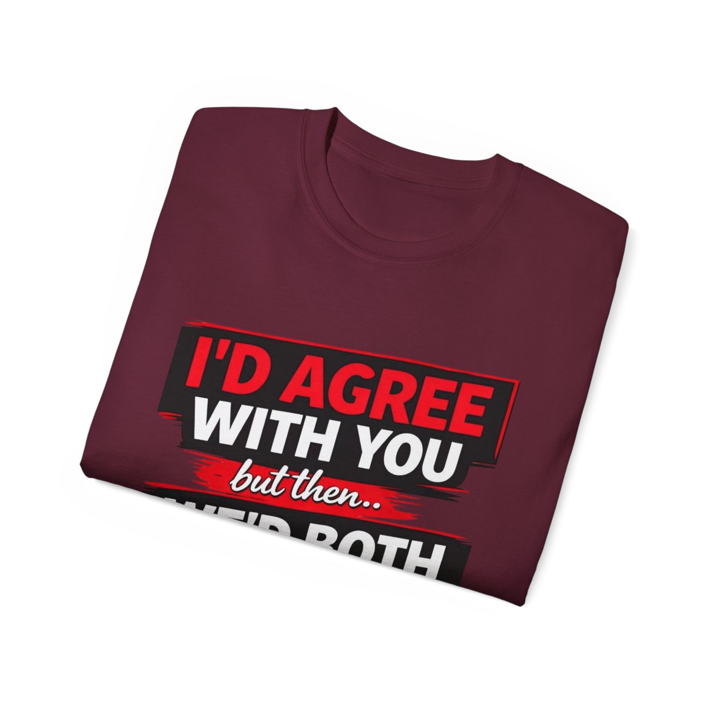Unisex 100% Cotton - I'd Agree With You But Then We'd Both Be Wrong T-Shirt