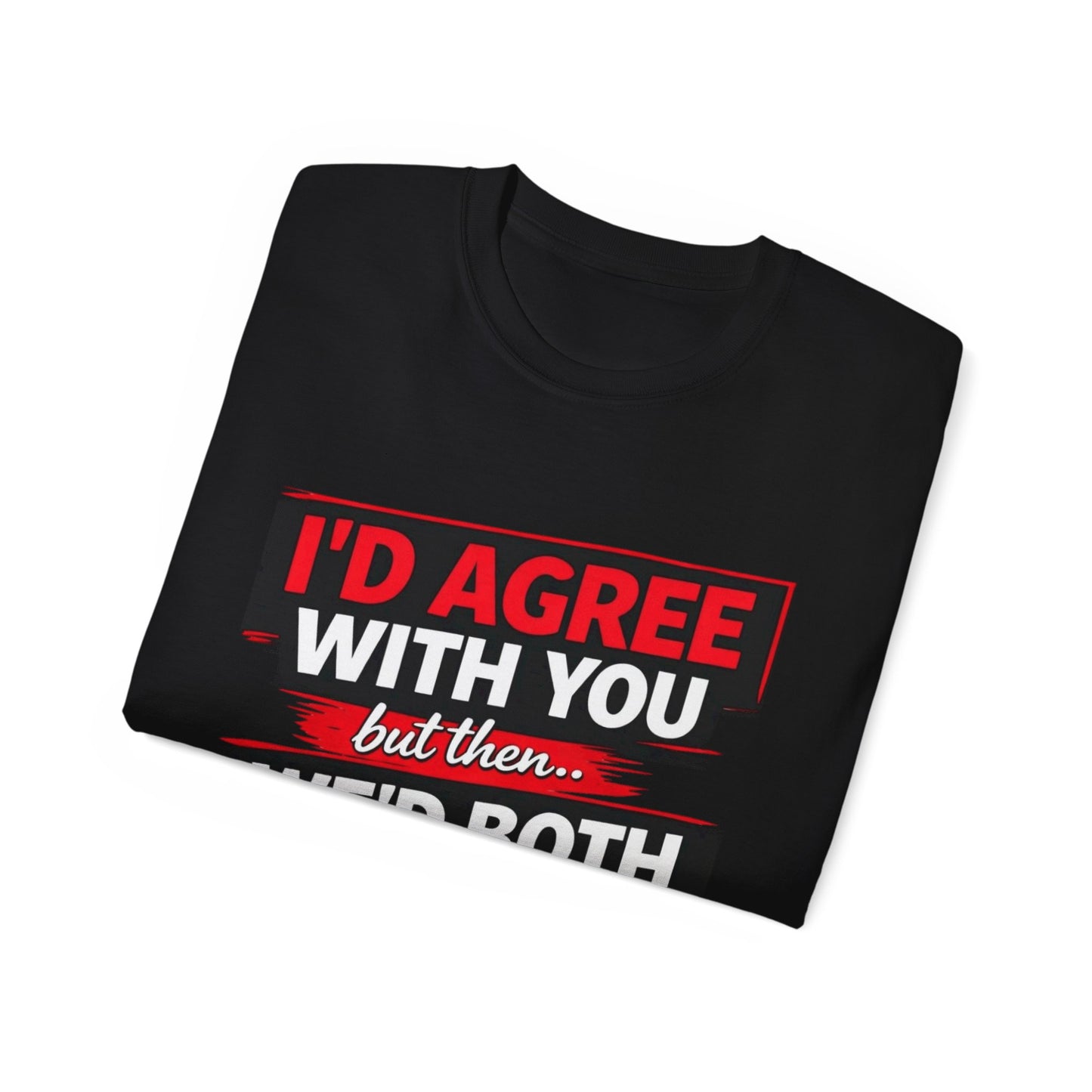 Unisex 100% Cotton - I'd Agree With You But Then We'd Both Be Wrong T-Shirt